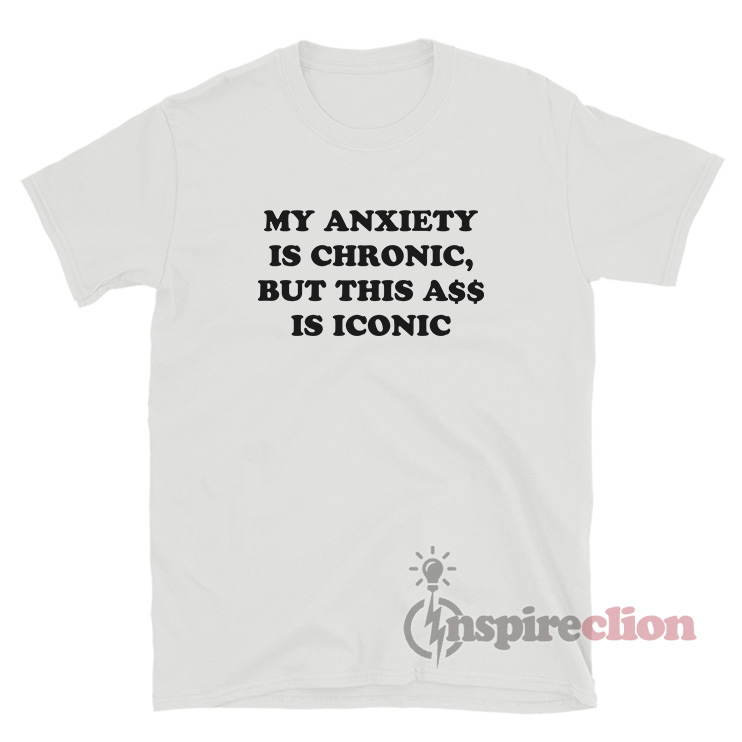 My Anxiety Is Chronic But This Ass Is Iconic T Shirt Inspireclion