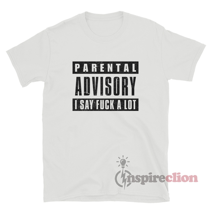 Parental Advisory I Say Fuck A Lot T Shirt Inspireclion