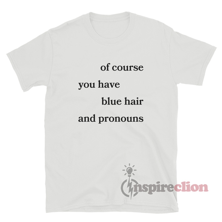 Of Course You Have Blue Hair And Pronouns T Shirt Inspireclion