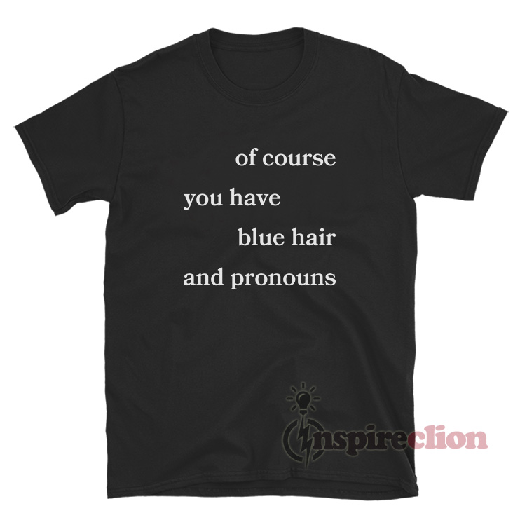 Of Course You Have Blue Hair And Pronouns T Shirt Inspireclion