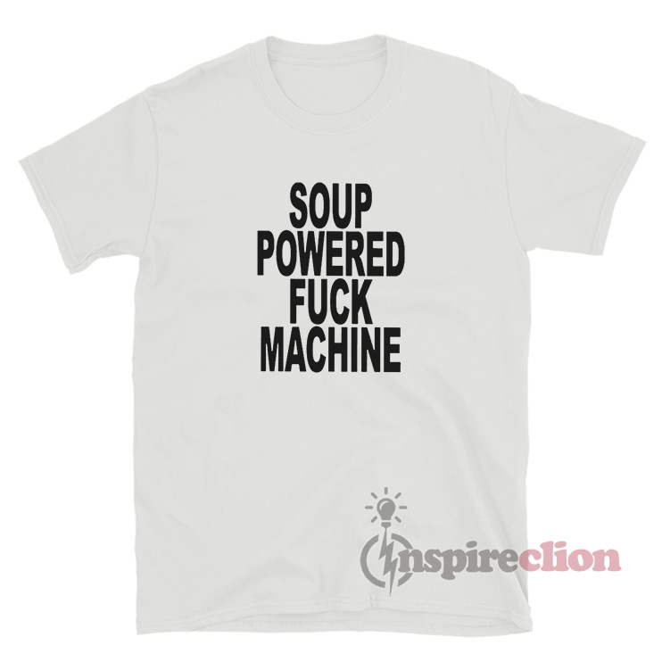 Soup Powered Fuck Machine T Shirt For Unisex Inspireclion