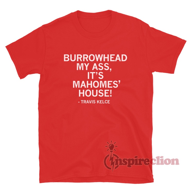 Burrowhead My Ass It S Mahomes House Travis Kelce T Shirt