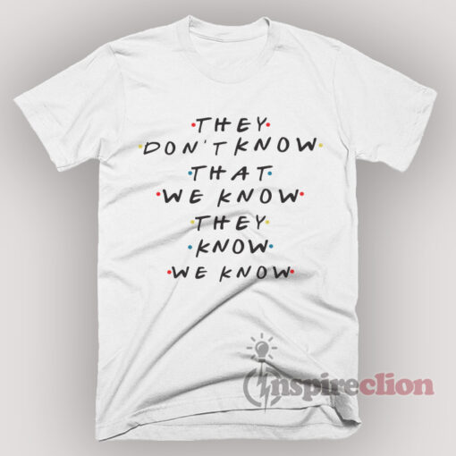 They don't know that we know they know we know Friends TV show T-Shirt