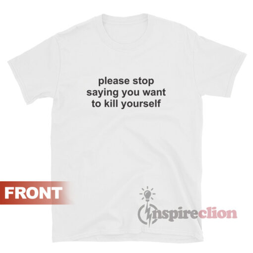 Please Stop Saying You Want To Kill Yourself Quotes T-shirt