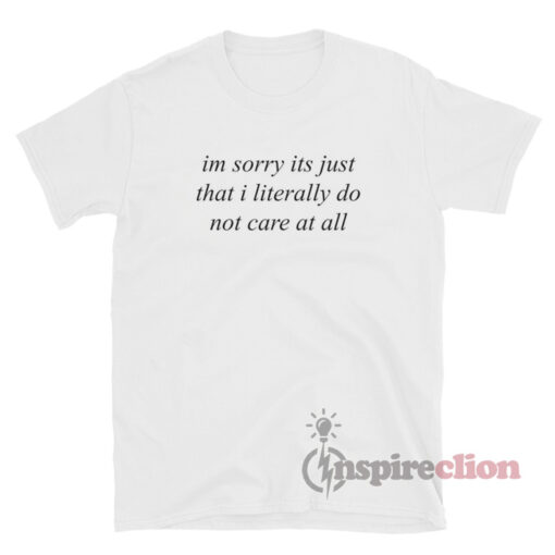 I'm Sorry It's Just That I Literally Do Not Care At All T-Shirt