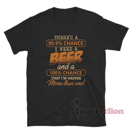 There's A 99,9% Chance I Need A Beer T-Shirt - Inspireclion.com
