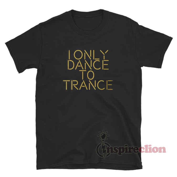 I Only Dance To Trance T-Shirt Cheap Custom - Inspireclion.com