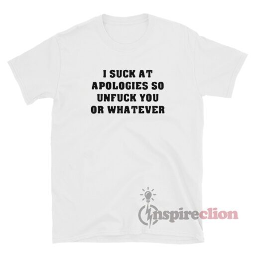 I Suck At Apologies So Unfuck You Or Whatever T-Shirt