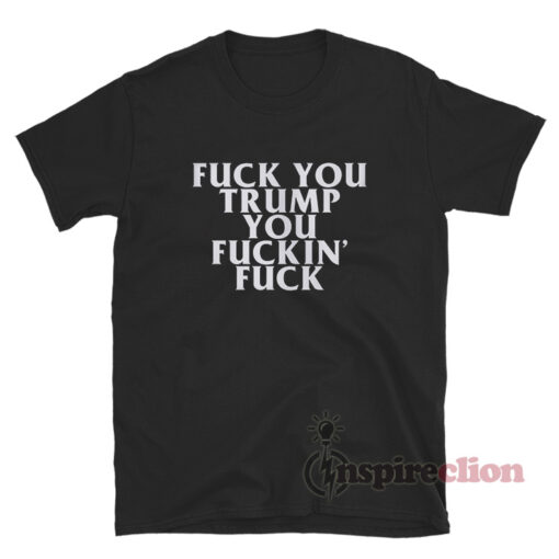 Fuck You Trump You Fucking Fuck T-Shirt