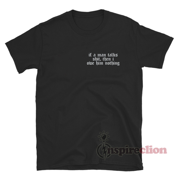 If A Man Talks Shit Then I Owe Him Nothing T-Shirt - Inspireclion.com