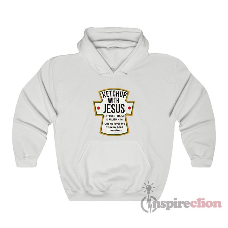 Ketchup With Jesus Lettuce Praise And Relish Him Hoodie