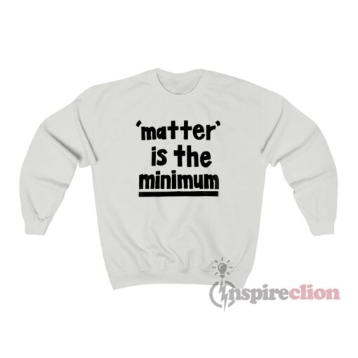 Matter Is The Minimum Sweatshirt
