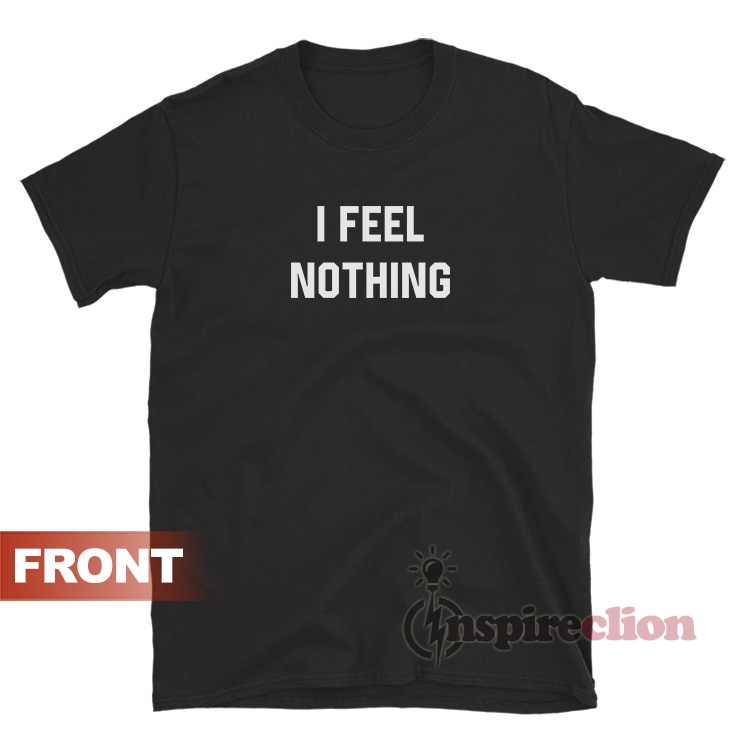 I Feel Nothing I Feel Everything T-Shirt - Inspireclion.com