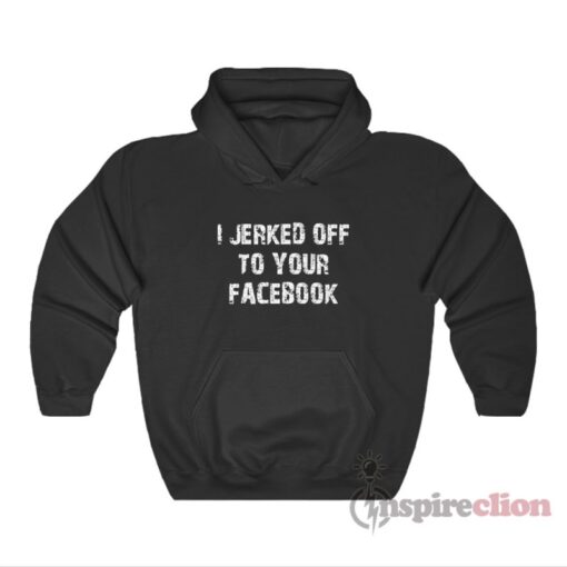 I Jerked Off To Your Facebook Hoodie