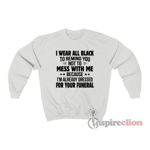 I Wear All Black To Remind You I'm Dressed For Your Funeral Sweatshirt