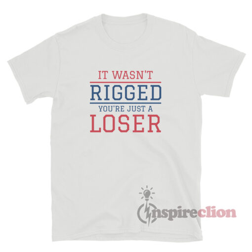 It Wasn't Rigged You're Just A Loser T-Shirt