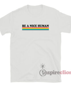 be a nice human rainbow shirt