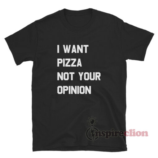 I Want Pizza Not Your Opinion T-Shirt