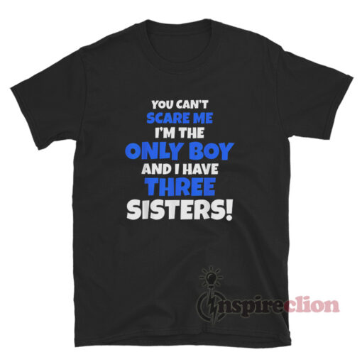 You Can't Scare Me I'm The Only Boy And I Have Three Sisters T-Shirt