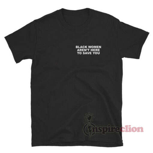 Black Women Aren’t Here To Save You T-Shirt