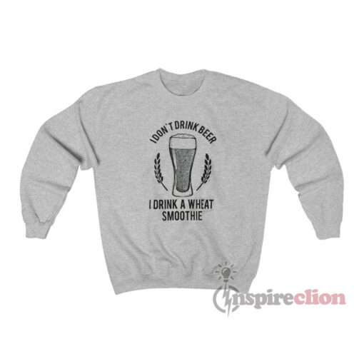 I Don't Drink Beer I Drink A Wheat Smoothie Sweatshirt