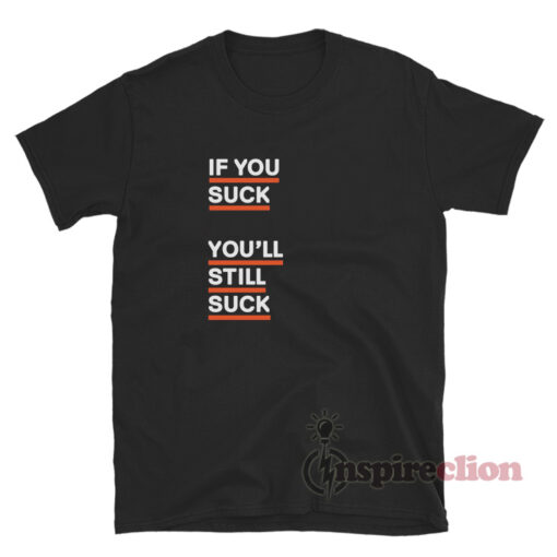 If You Suck You'll Still Suck T-Shirt For Unisex - Inspireclion.com