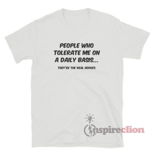 People Who Tolerate Me On A Daily Basis They're The Real Heroes T-Shirt