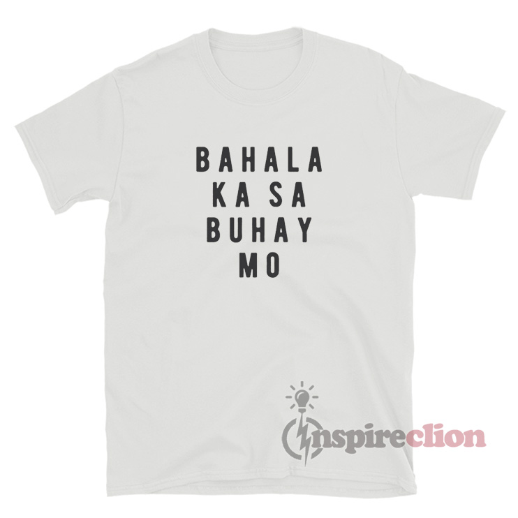 Philippines Filipino Bahala Ka Sa Buhay Mo T-Shirt - Inspireclion.com