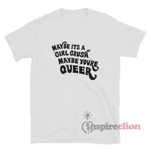 Maybe It's A Girl Crush Maybe You're Queer T-Shirt