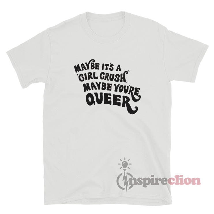 Maybe It s A Girl Crush Maybe You re Queer T Shirt Inspireclion