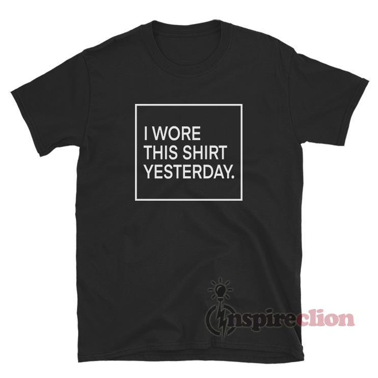 I Wore This Shirt Yesterday T-Shirt Women's Or Men's - Inspireclion.com