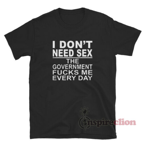 I Dont Need Sex The Government Fucks Me Everyday T Shirt