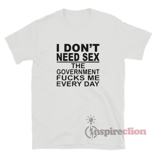 I Don't Need Sex The Government Fucks Me Everyday T-Shirt