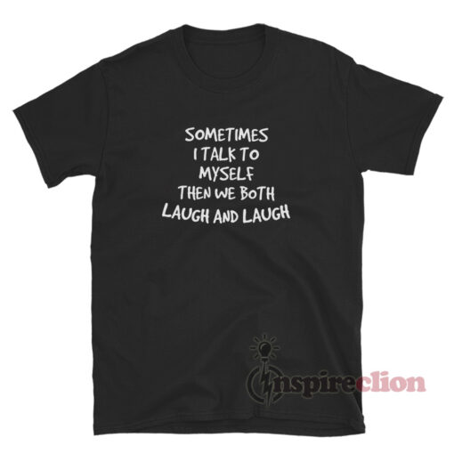 Sometimes I Talk To Myself Then We Both Laugh And Laugh T-Shirt