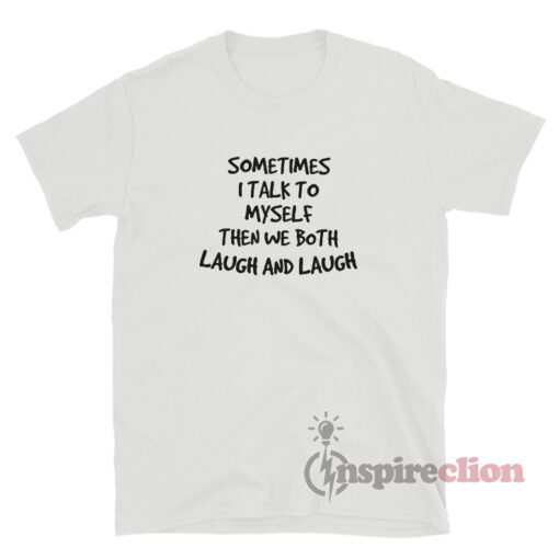 Sometimes I Talk To Myself Then We Both Laugh And Laugh T-Shirt