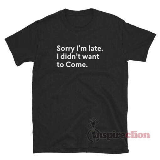 Sorry I'm Late I Didn't Want To Come Quote T-Shirt