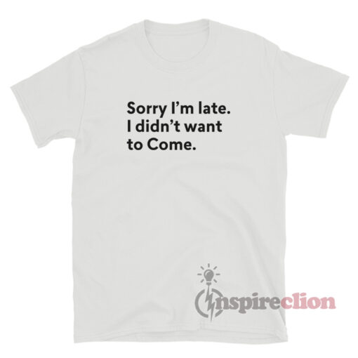 Sorry I'm Late I Didn't Want To Come Quote T-Shirt