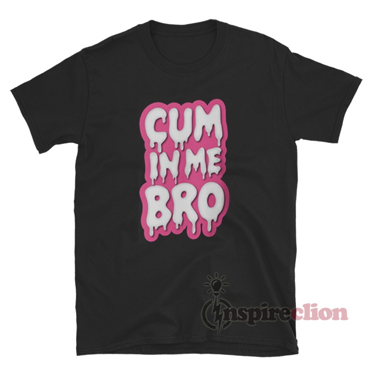 Get It Now Cum In Me Bro Funny T Shirt 3095