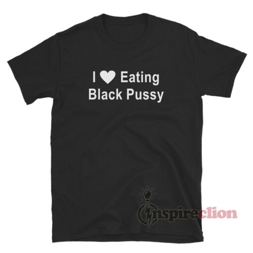 I Love Eating Black Pussy T-Shirt