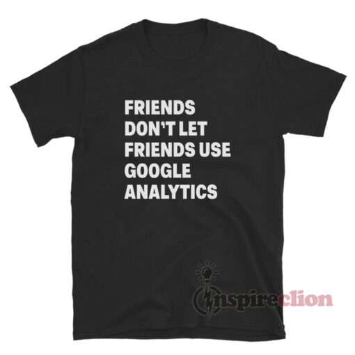 Friends Don't Let Friends Use Google Analytics T-Shirt