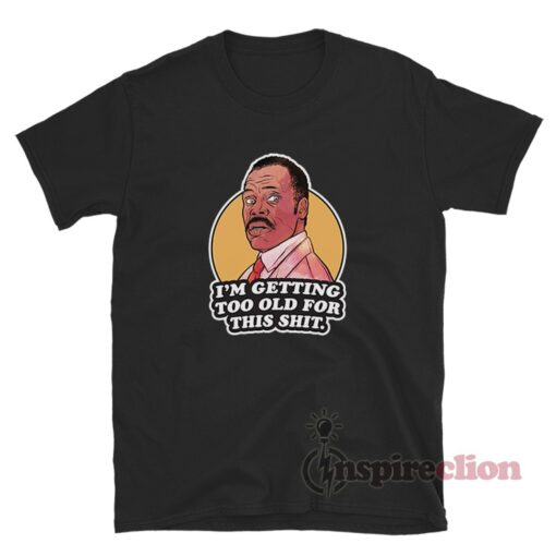I’m Getting Too Old For This Shit Roger Murtaugh T-Shirt - Inspireclion.com