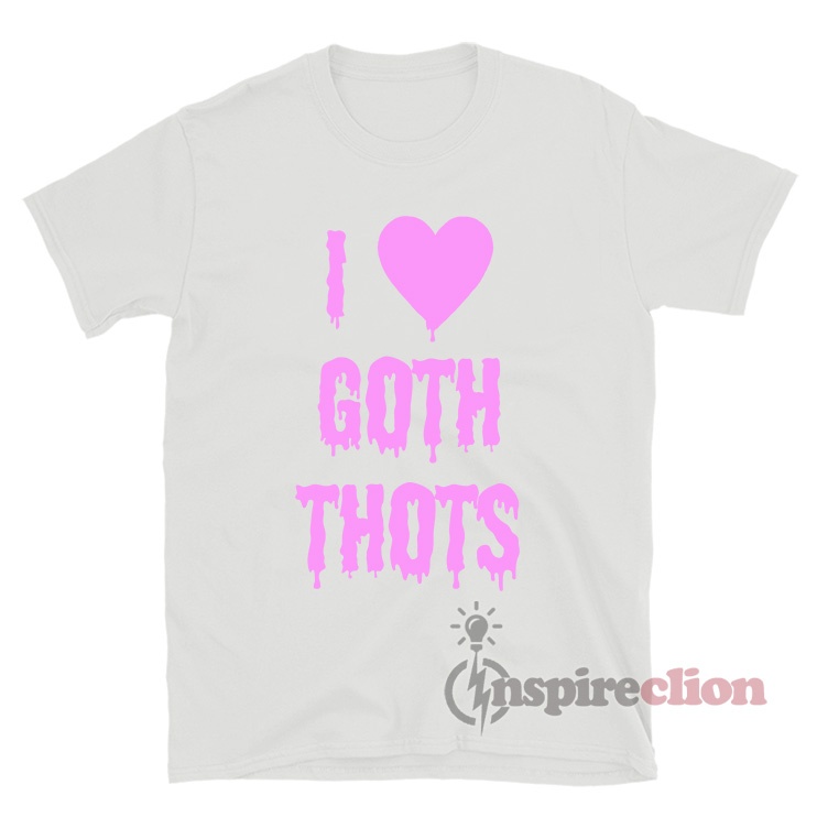 i love goth thots tshirt