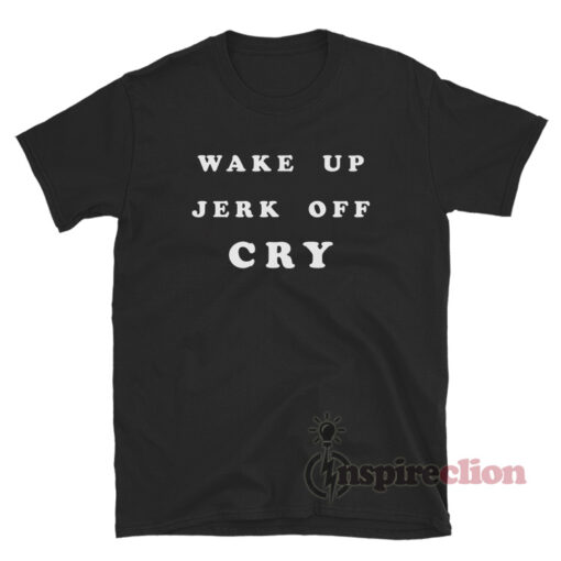 Wake Up Jerk Off Cry T-Shirt
