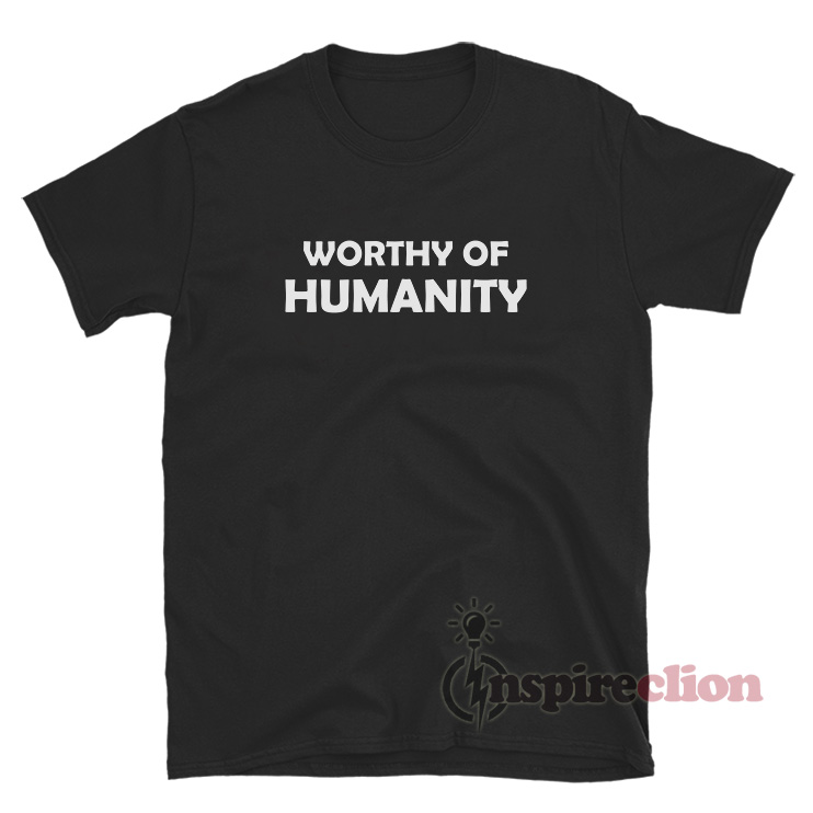 Get It Now Worthy Of Humanity T-Shirt For Unisex - Inspireclion.com