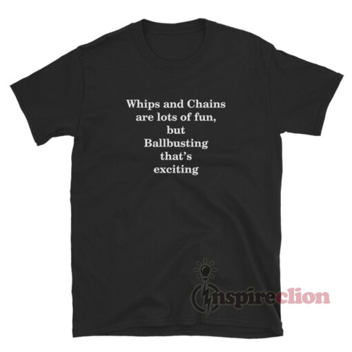 Whips And Chains Are Lots Of Fun But Ballbusting That’s Exciting T-Shirt