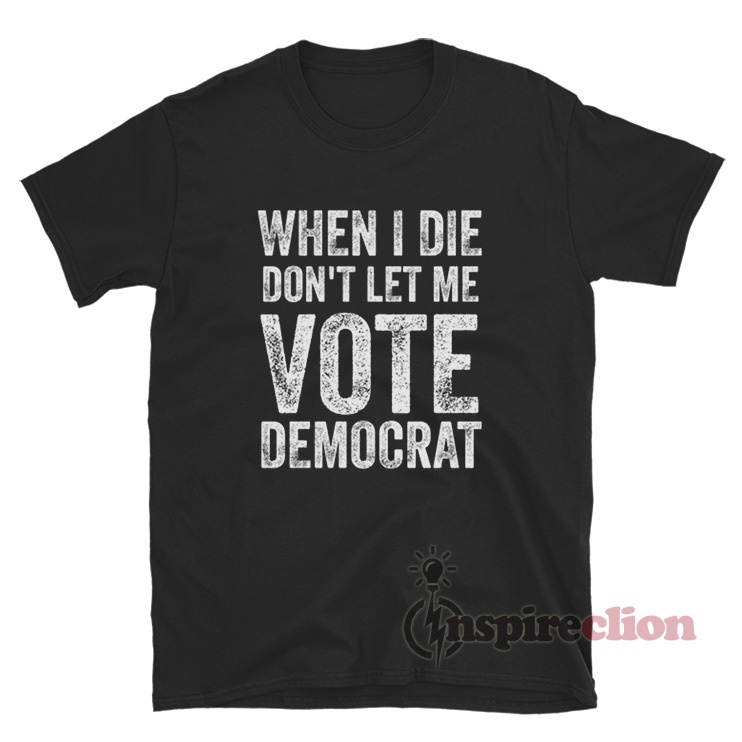 When I Die Don't Let Me Vote Democrat T-Shirt - Inspireclion.com