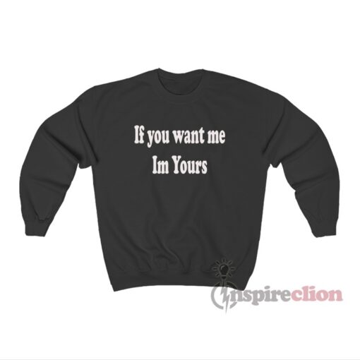 If You Want Me Im Yours Sweatshirt