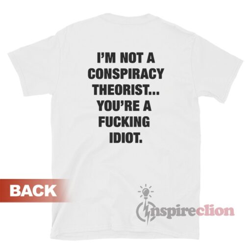 I'm Not A Conspiracy Theorist You're A Fucking Idiot T-Shirt