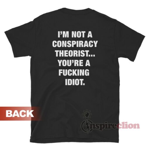 I'm Not A Conspiracy Theorist You're A Fucking Idiot T-Shirt