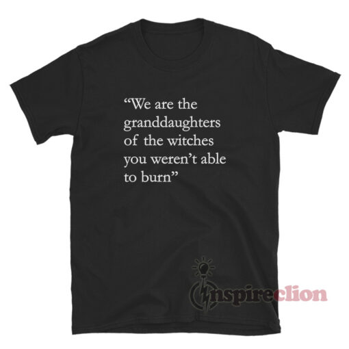 We Are The Granddaughters Of The Witches You Weren't Able To Burn T-Shirt
